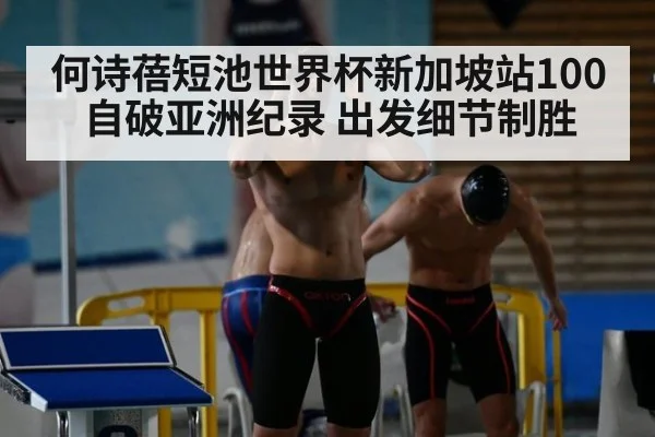 何诗蓓短池世界杯新加坡站100自破亚洲纪录 出发细节制胜