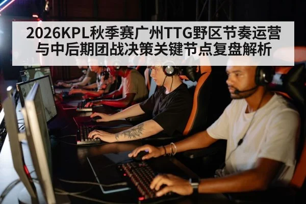 2026KPL秋季赛广州TTG野区节奏运营与中后期团战决策关键节点复盘解析
