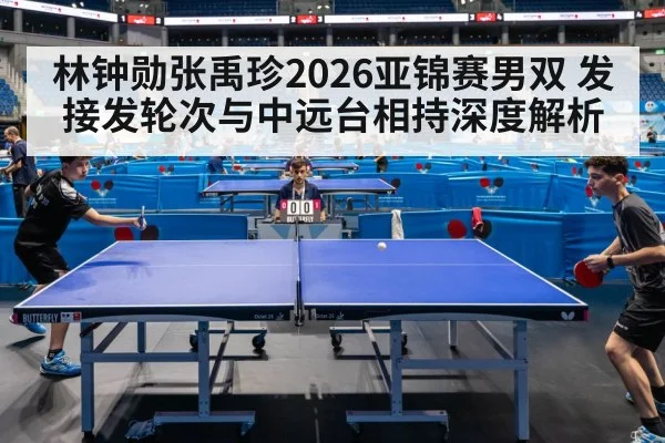 林钟勋张禹珍2026亚锦赛男双 发接发轮次与中远台相持深度解析