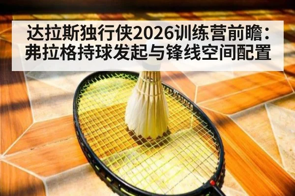 达拉斯独行侠2026训练营前瞻：弗拉格持球发起与锋线空间配置