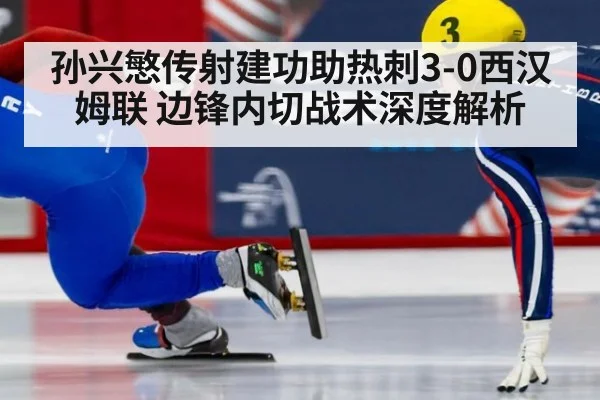 孙兴慜传射建功助热刺3-0西汉姆联 边锋内切战术深度解析