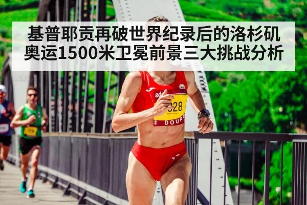 基普耶贡再破世界纪录后的洛杉矶奥运1500米卫冕前景三大挑战分析