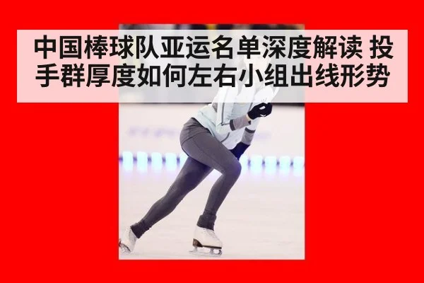 中国棒球队亚运名单深度解读 投手群厚度如何左右小组出线形势